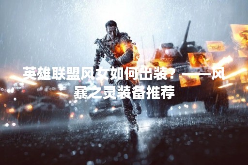 英雄联盟风女如何出装？——风暴之灵装备推荐