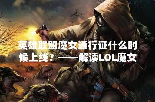 英雄联盟魔女通行证什么时候上线？——解读LOL魔女通行证