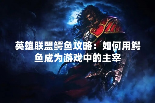 英雄联盟鳄鱼攻略：如何用鳄鱼成为游戏中的主宰