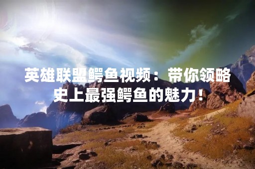 英雄联盟鳄鱼视频：带你领略史上最强鳄鱼的魅力！