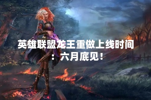 英雄联盟龙王重做上线时间：六月底见！