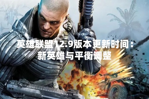 英雄联盟12.9版本更新时间：新英雄与平衡调整