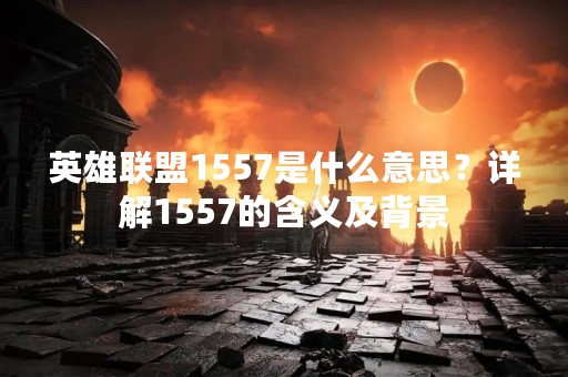 英雄联盟1557是什么意思？详解1557的含义及背景