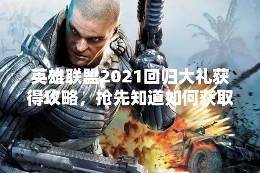 英雄联盟2021回归大礼获得攻略，抢先知道如何获取最丰厚的奖励！