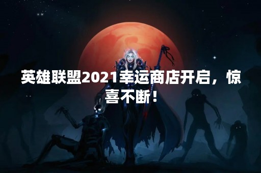 英雄联盟2021幸运商店开启，惊喜不断！
