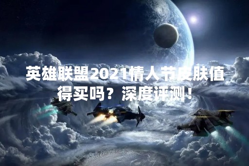 英雄联盟2021情人节皮肤值得买吗？深度评测！