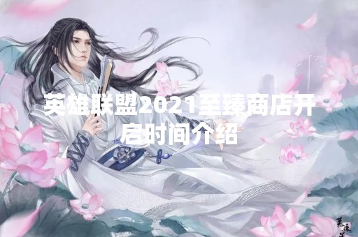 英雄联盟2021至臻商店开启时间介绍