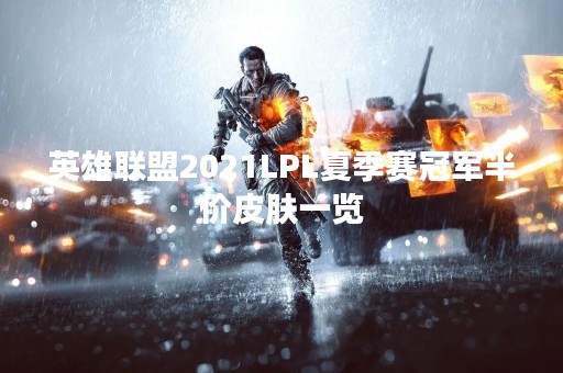 英雄联盟2021LPL夏季赛冠军半价皮肤一览