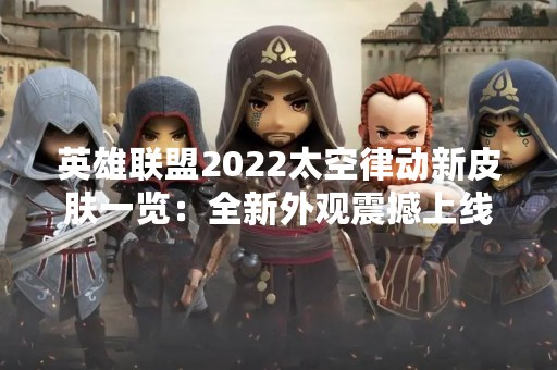 英雄联盟2022太空律动新皮肤一览：全新外观震撼上线！