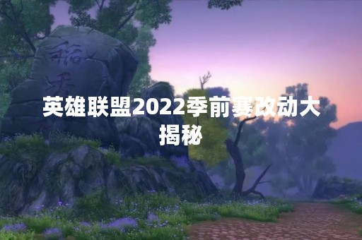 英雄联盟2022季前赛改动大揭秘