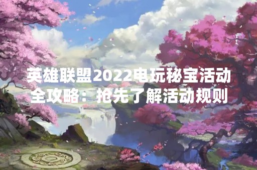 英雄联盟2022电玩秘宝活动全攻略：抢先了解活动规则，轻松获取珍贵奖励！