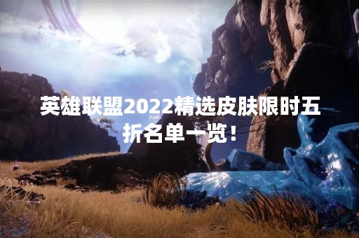英雄联盟2022精选皮肤限时五折名单一览！