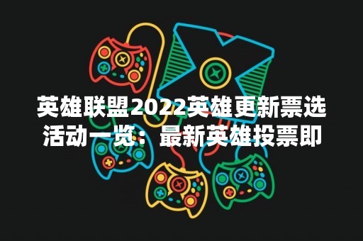 英雄联盟2022英雄更新票选活动一览：最新英雄投票即将开启