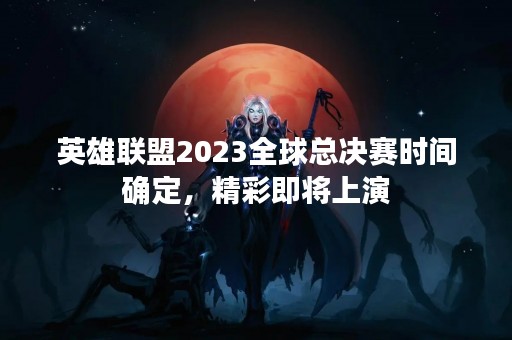 英雄联盟2023全球总决赛时间确定，精彩即将上演