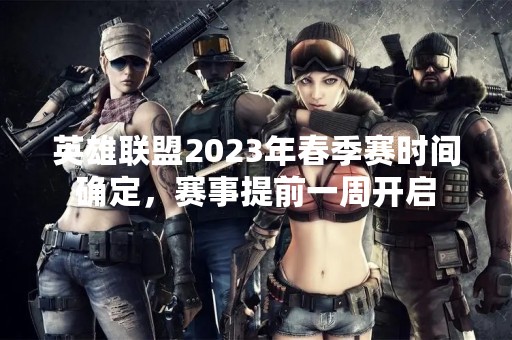 英雄联盟2023年春季赛时间确定，赛事提前一周开启