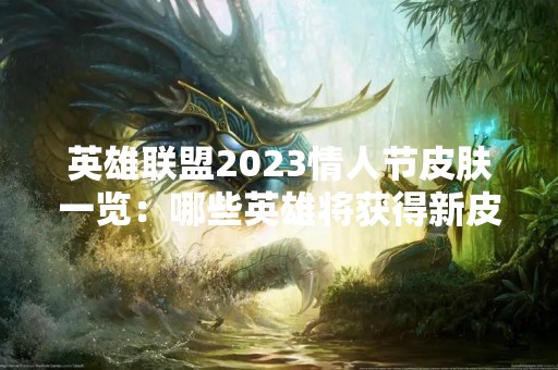 英雄联盟2023情人节皮肤一览：哪些英雄将获得新皮肤？