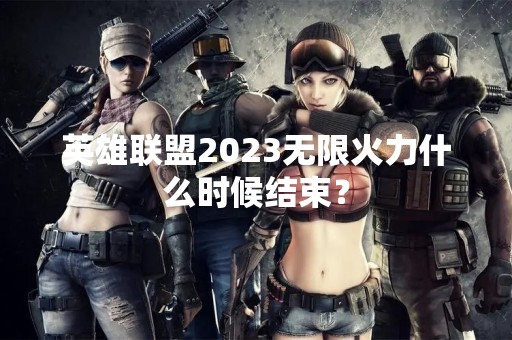 英雄联盟2023无限火力什么时候结束？