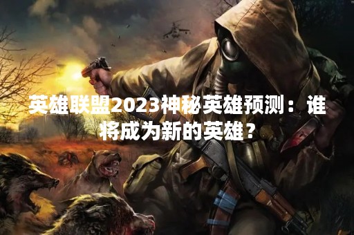 英雄联盟2023神秘英雄预测：谁将成为新的英雄？