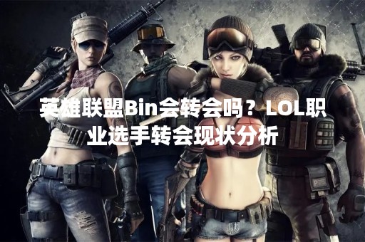 英雄联盟Bin会转会吗？LOL职业选手转会现状分析