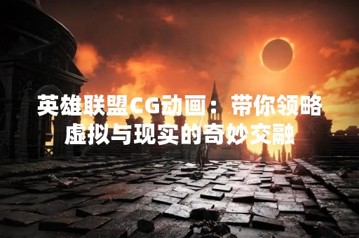 英雄联盟CG动画：带你领略虚拟与现实的奇妙交融