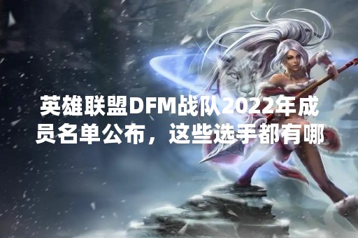英雄联盟DFM战队2022年成员名单公布，这些选手都有哪些？