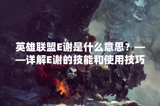 英雄联盟E谢是什么意思？——详解E谢的技能和使用技巧
