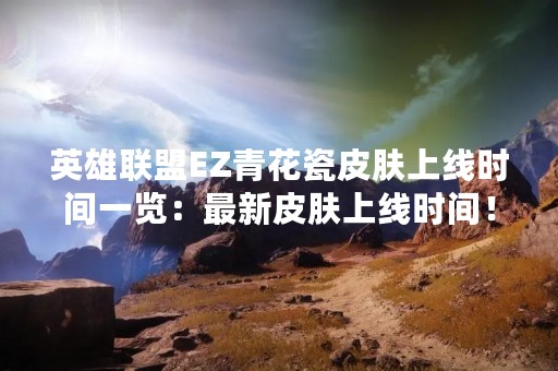 英雄联盟EZ青花瓷皮肤上线时间一览：最新皮肤上线时间！