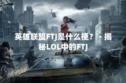 英雄联盟FTJ是什么梗？ - 揭秘LOL中的FTJ