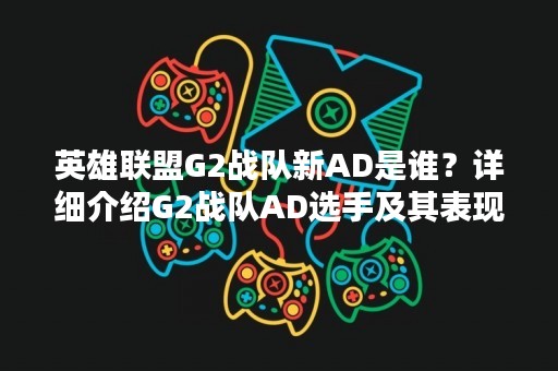 英雄联盟G2战队新AD是谁？详细介绍G2战队AD选手及其表现