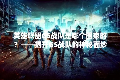 英雄联盟GS战队是哪个国家的？——揭开GS战队的神秘面纱