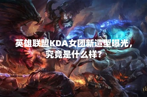 英雄联盟KDA女团新造型曝光，究竟是什么样？