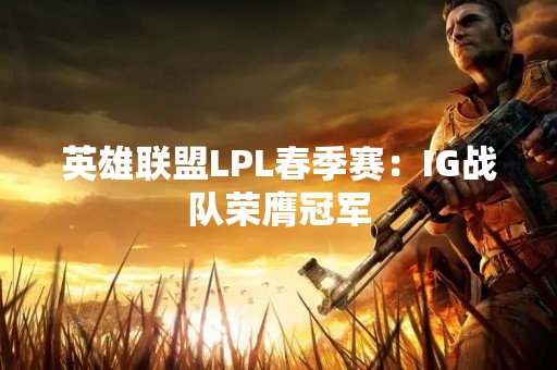 英雄联盟LPL春季赛：IG战队荣膺冠军
