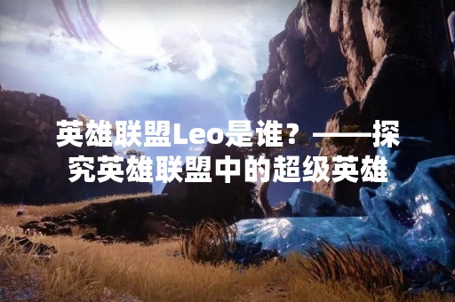 英雄联盟Leo是谁？——探究英雄联盟中的超级英雄