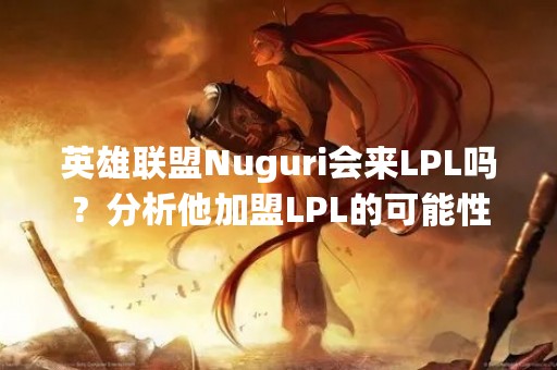 英雄联盟Nuguri会来LPL吗？分析他加盟LPL的可能性
