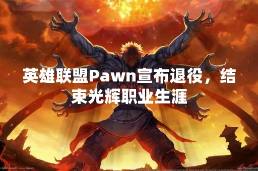 英雄联盟Pawn宣布退役，结束光辉职业生涯