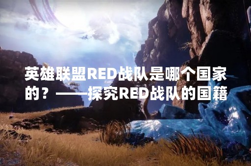 英雄联盟RED战队是哪个国家的？——探究RED战队的国籍来源