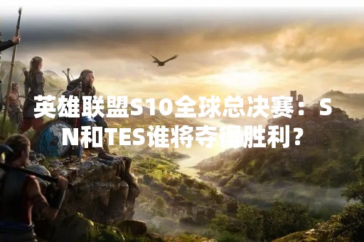 英雄联盟S10全球总决赛：SN和TES谁将夺得胜利？