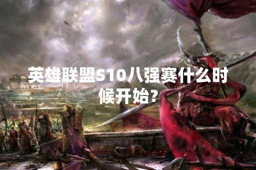 英雄联盟S10八强赛什么时候开始？