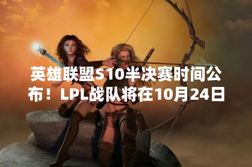 英雄联盟S10半决赛时间公布！LPL战队将在10月24日开始争夺冠军