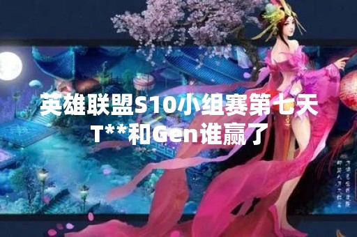 英雄联盟S10小组赛第七天T**和Gen谁赢了
