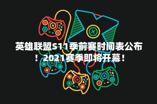 英雄联盟S11季前赛时间表公布！2021赛季即将开幕！