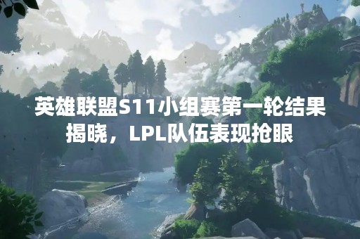 英雄联盟S11小组赛第一轮结果揭晓，LPL队伍表现抢眼