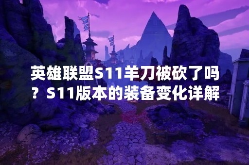 英雄联盟S11羊刀被砍了吗？S11版本的装备变化详解