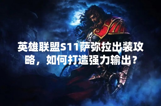 英雄联盟S11萨弥拉出装攻略，如何打造强力输出？
