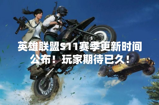 英雄联盟S11赛季更新时间公布！玩家期待已久！
