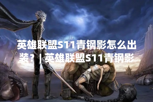 英雄联盟S11青钢影怎么出装？| 英雄联盟S11青钢影出装攻略
