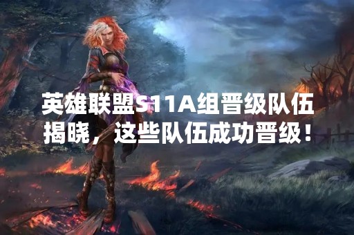 英雄联盟S11A组晋级队伍揭晓，这些队伍成功晋级！