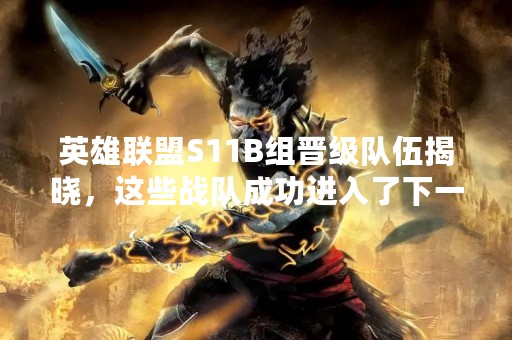 英雄联盟S11B组晋级队伍揭晓，这些战队成功进入了下一阶段！