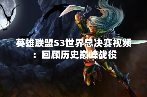 英雄联盟S3世界总决赛视频：回顾历史巅峰战役