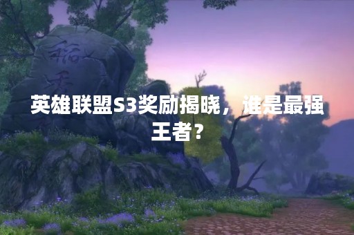 英雄联盟S3奖励揭晓，谁是最强王者？